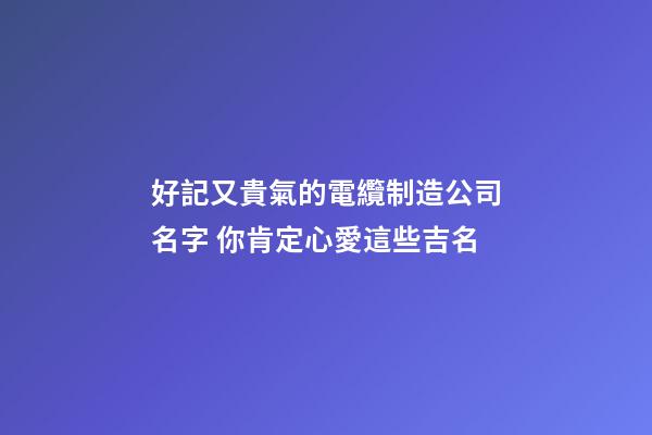 好記又貴氣的電纜制造公司名字 你肯定心愛這些吉名-第1張-公司起名-玄機派